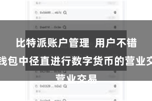 比特派账户管理 用户不错在钱包中径直进行数字货币的营业交易