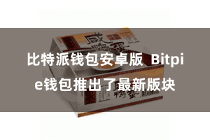 比特派钱包安卓版 Bitpie钱包推出了最新版块
