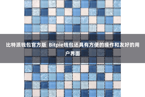 比特派钱包官方版  Bitpie钱包还具有方便的操作和友好的用户界面
