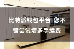 比特派钱包平台  您不错尝试增多手续费